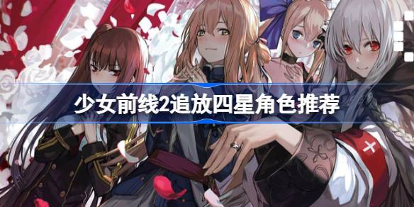 少女前线2追放四星角色推荐-少女前线2追放四星角色哪些值得培养 