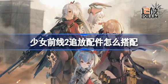 少女前线2追放配件怎么搭配-少女前线2追放配件搭配推荐 