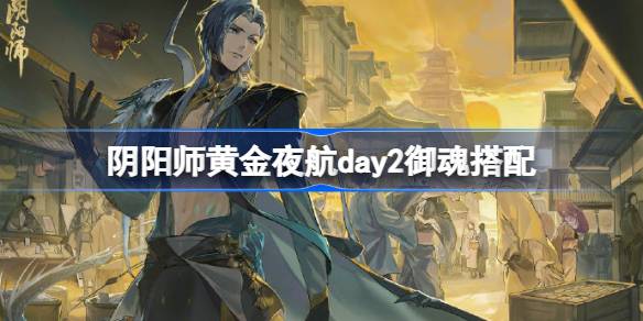 阴阳师黄金夜航day2御魂搭配-阴阳师黄金夜航第二天怎么打 