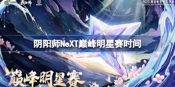 阴阳师NeXT巅峰明星赛赛程是什么-阴阳师NeXT巅峰明星赛时间 