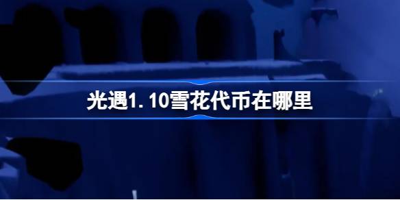 光遇1.10雪花代币在哪里-光遇1月10日宴会节活动代币收集攻略 