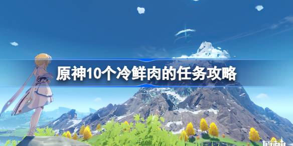 原神10个冷鲜肉的任务怎么完成-原神10个冷鲜肉的任务攻略 