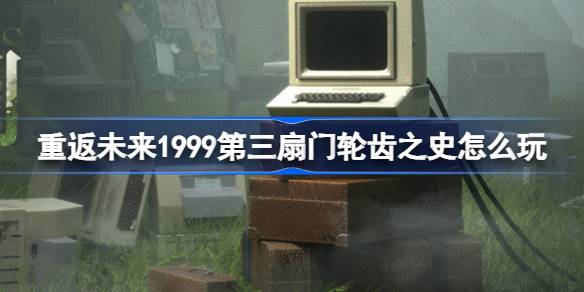 重返未来1999第三扇门轮齿之史怎么玩-第三扇门轮齿之史活动介绍 