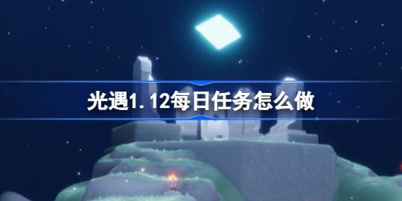 光遇1.12每日任务怎么做-光遇1月12日每日任务做法攻略 