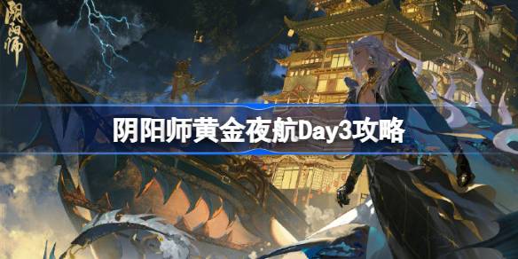 阴阳师黄金夜航Day3攻略-阴阳师黄金夜航第三天阵容推荐 