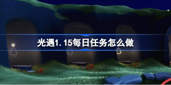 光遇1.15每日任务怎么做-光遇1月15日每日任务做法攻略 