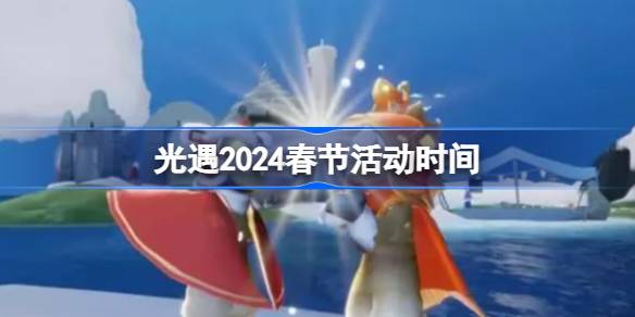 光遇2024春节活动时间-光遇2024春节活动持续多少天 