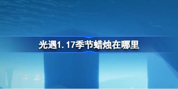 光遇1.17季节蜡烛在哪里-光遇1月17日季节蜡烛位置攻略 