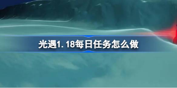 光遇1.18每日任务怎么做-光遇1月18日每日任务做法攻略 