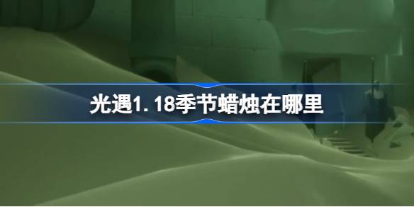 光遇1.18季节蜡烛在哪里-光遇1月18日季节蜡烛位置攻略 