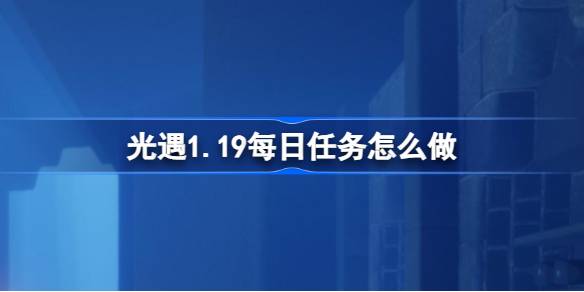 光遇1.19每日任务怎么做-光遇1月19日每日任务做法攻略 