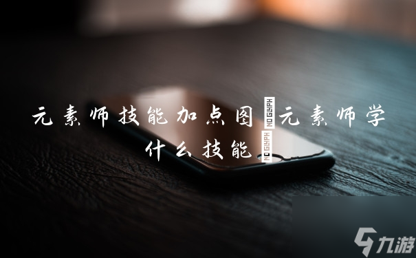 元素师技能加点图元素师学什么技能 