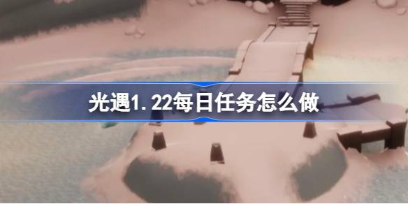 光遇1.22每日任务怎么做-光遇1月22日每日任务做法攻略 