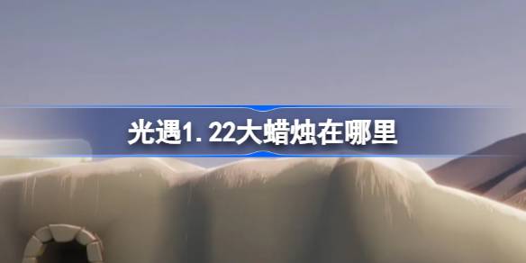 光遇1.22大蜡烛在哪里-光遇1月22日大蜡烛位置攻略 