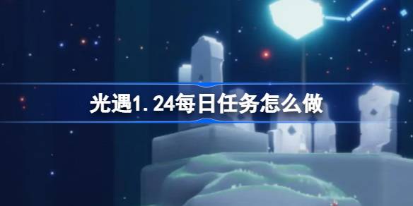 光遇1.24每日任务怎么做-光遇1月24日每日任务做法攻略 