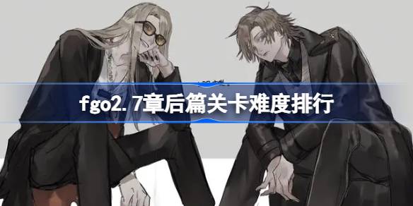 fgo2.7章后篇关卡难度怎么样-fgo2.7章后篇关卡难度排行 