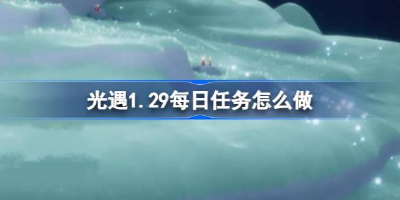 光遇1.29每日任务怎么做-光遇1月29日每日任务做法攻略 