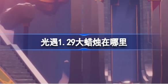 光遇1.29大蜡烛在哪里-光遇1月26日大蜡烛位置攻略 