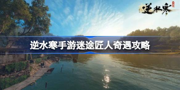 逆水寒手游迷途匠人奇遇怎么触发-逆水寒手游迷途匠人奇遇攻略 