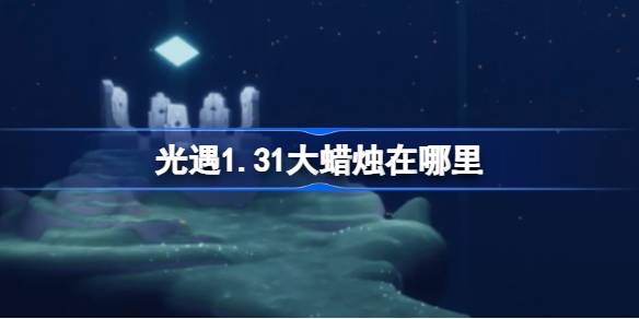 光遇1.31大蜡烛在哪里-光遇1月31日大蜡烛位置攻略 