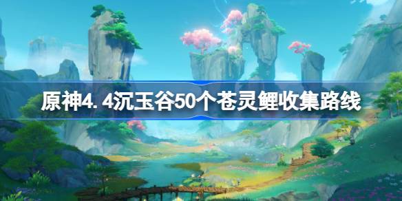 原神4.4苍灵鲤在哪-原神4.4沉玉谷50个苍灵鲤收集路线 