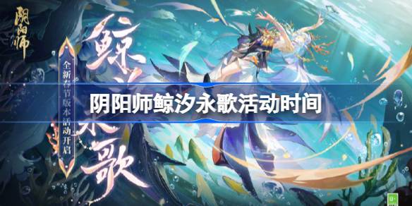 阴阳师鲸汐永歌什么时候开始-阴阳师鲸汐永歌活动时间 