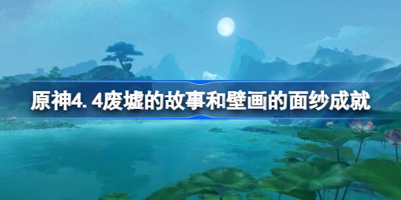 原神4.4废墟的故事成就如何达成-原神4.4壁画的面纱成就达成攻略 