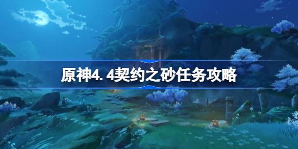 原神4.4契约之砂任务怎么做-原神4.4契约之砂任务攻略 