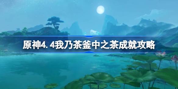 原神4.4我乃茶釜中之茶成就怎么达成-原神4.4我乃茶釜中之茶成就攻略 