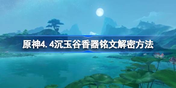 原神4.4沉玉谷香器铭文怎么解密-原神4.4沉玉谷香器铭文解密方法 