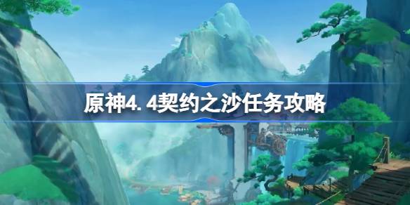 原神4.4契约之沙任务怎么做-原神4.4契约之沙任务攻略 