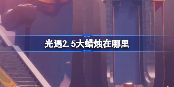 光遇2.5大蜡烛在哪里-光遇2月5日大蜡烛位置攻略 