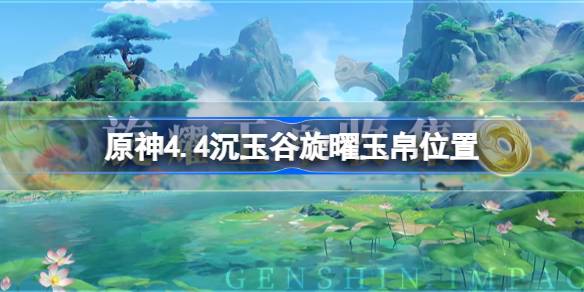 原神4.4沉玉谷旋曜玉帛在哪-原神4.4沉玉谷新增旋曜玉帛位置 