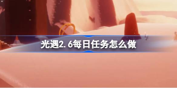 光遇2.6每日任务怎么做-光遇2月6日每日任务做法攻略 