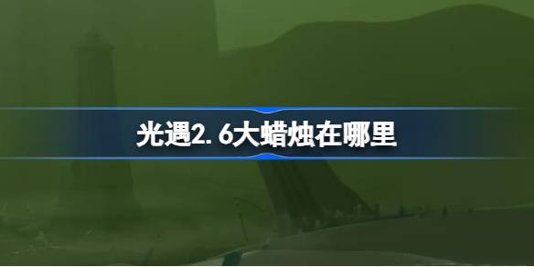 光遇2.6大蜡烛在哪里-光遇2月6日大蜡烛位置攻略 