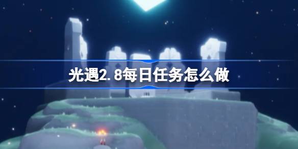 光遇2.8每日任务怎么做-光遇2月8日每日任务做法攻略 