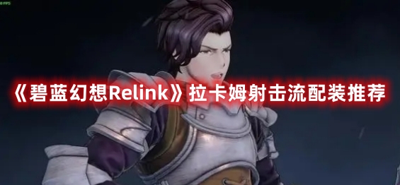 《碧蓝幻想Relink》拉卡姆射击流配装推荐 