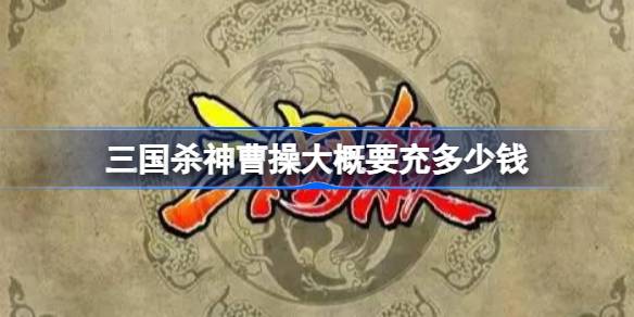 三国杀神曹操大概要充多少钱-三国杀神曹操获取价格介绍 