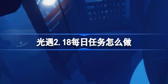 光遇2.18每日任务怎么做-光遇2月18日每日任务做法攻略 