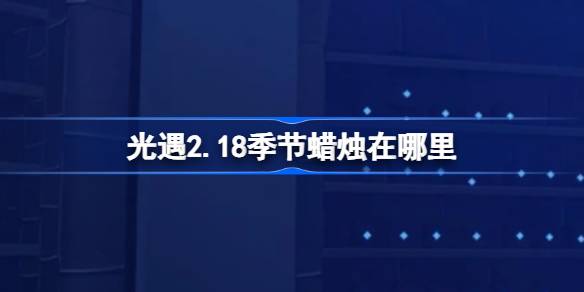 光遇2.18季节蜡烛在哪里-光遇2月18日季节蜡烛位置攻略 