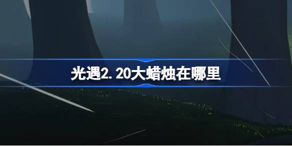 光遇2.20大蜡烛在哪里-光遇2月20日大蜡烛位置攻略 