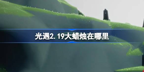 光遇2.19大蜡烛在哪里-光遇2月19日大蜡烛位置攻略 