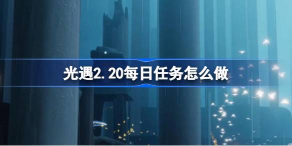 光遇2.20每日任务怎么做-光遇2月20日每日任务做法攻略 