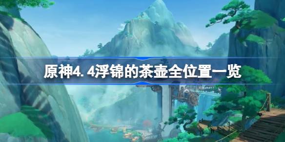 原神4.4浮锦的茶壶全位置一览-原神4.4浮锦的茶壶在哪 