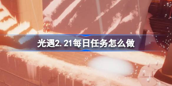 光遇2.21每日任务怎么做-光遇2月21日每日任务做法攻略 