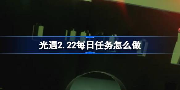 光遇2.22每日任务怎么做-光遇2月22日每日任务做法攻略 