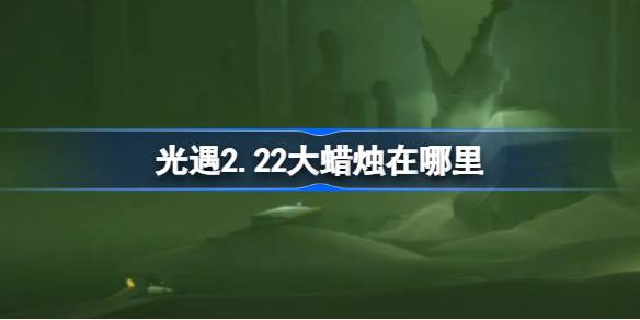 光遇2.22大蜡烛在哪里-光遇2月22日大蜡烛位置攻略 