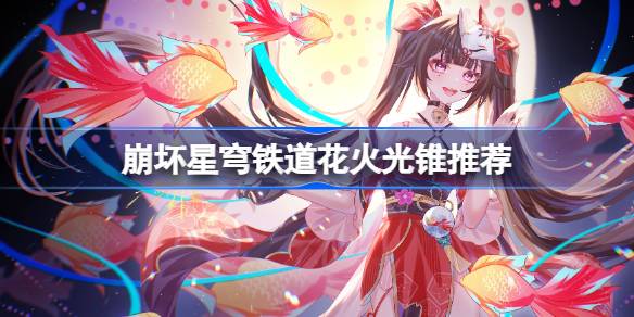 崩坏星穹铁道花火光锥推荐-崩坏星穹铁道花火光锥怎么选 