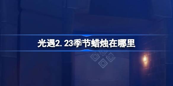 光遇2.23季节蜡烛在哪里-光遇2月23日季节蜡烛位置攻略 