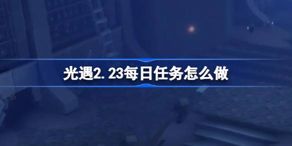 光遇2.23每日任务怎么做-光遇2月23日每日任务做法攻略 